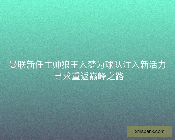 曼联新任主帅狼王入梦为球队注入新活力 寻求重返巅峰之路