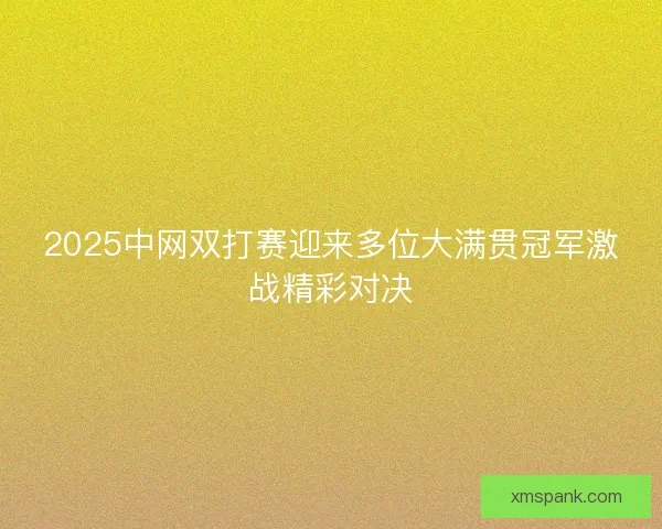 2025中网双打赛迎来多位大满贯冠军激战精彩对决 2025中网双打赛迎来多位大满贯冠军激战精彩对决