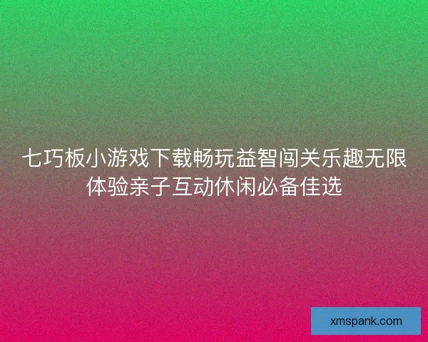 七巧板小游戏下载畅玩益智闯关乐趣无限体验亲子互动休闲必备佳选