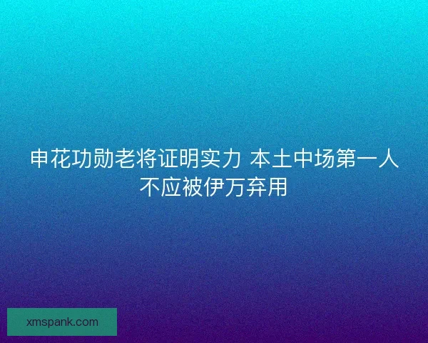 申花功勋老将证明实力 本土中场第一人不应被伊万弃用