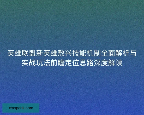 英雄联盟新英雄敖兴技能机制全面解析与实战玩法前瞻定位思路深度解读