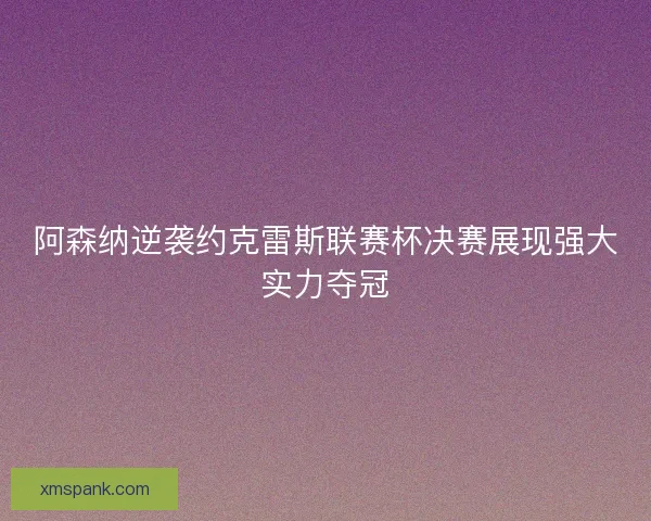 阿森纳逆袭约克雷斯联赛杯决赛展现强大实力夺冠