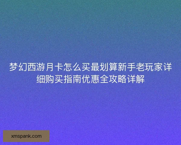 梦幻西游月卡怎么买最划算新手老玩家详细购买指南优惠全攻略详解