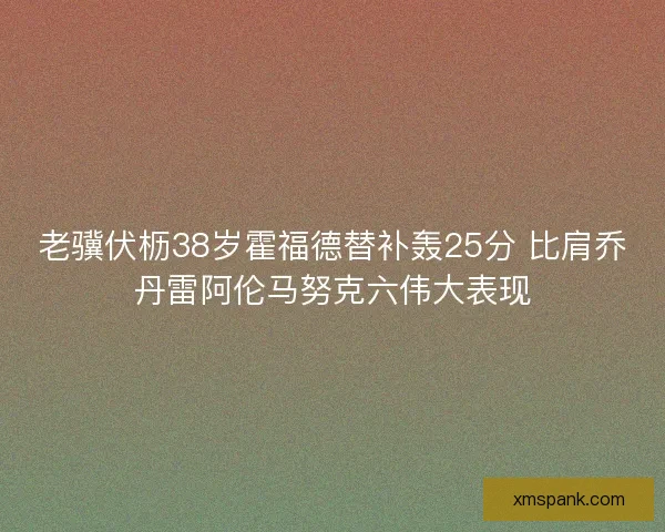 老骥伏枥38岁霍福德替补轰25分 比肩乔丹雷阿伦马努克六伟大表现