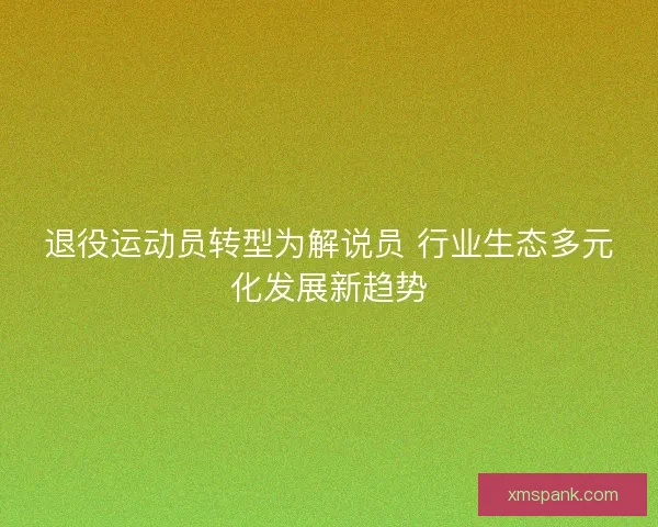 退役运动员转型为解说员 行业生态多元化发展新趋势