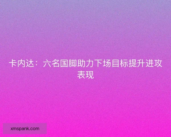 卡内达：六名国脚助力下场目标提升进攻表现
