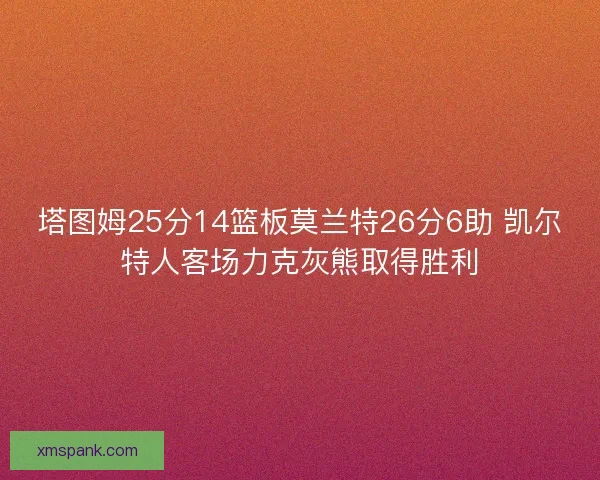 塔图姆25分14篮板莫兰特26分6助 凯尔特人客场力克灰熊取得胜利