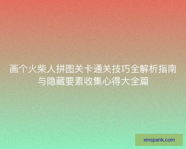画个火柴人拼图关卡通关技巧全解析指南与隐藏要素收集心得大全篇