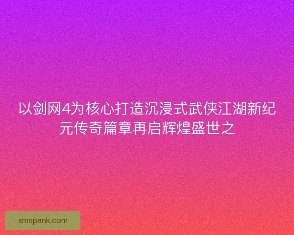 以剑网4为核心打造沉浸式武侠江湖新纪元传奇篇章再启辉煌盛世之