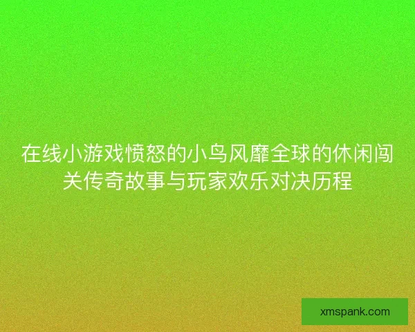在线小游戏愤怒的小鸟风靡全球的休闲闯关传奇故事与玩家欢乐对决历程