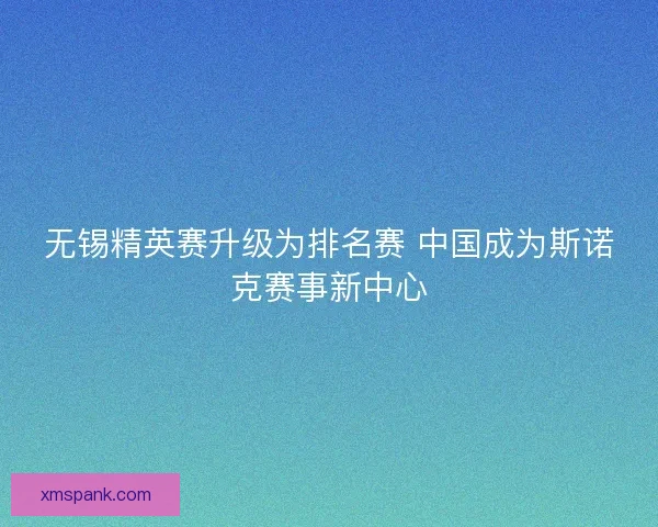 无锡精英赛升级为排名赛 中国成为斯诺克赛事新中心