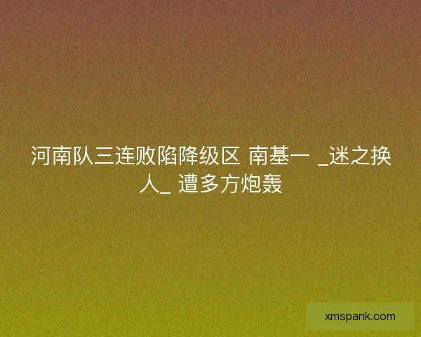 河南队三连败陷降级区 南基一 _迷之换人_ 遭多方炮轰