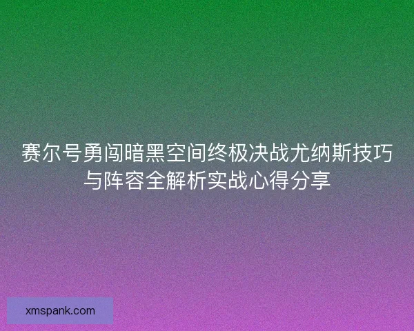 赛尔号勇闯暗黑空间终极决战尤纳斯技巧与阵容全解析实战心得分享
