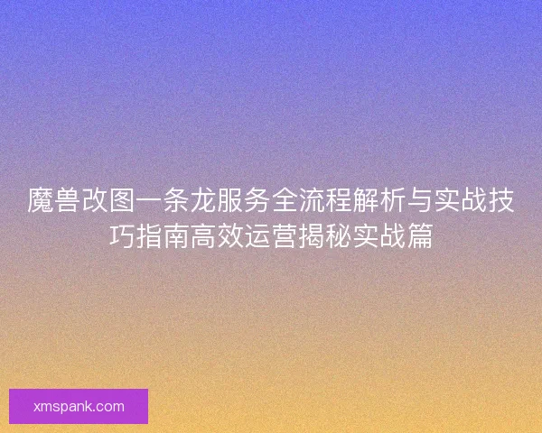 魔兽改图一条龙服务全流程解析与实战技巧指南高效运营揭秘实战篇