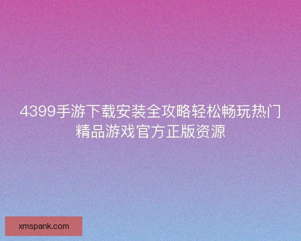 4399手游下载安装全攻略轻松畅玩热门精品游戏官方正版资源