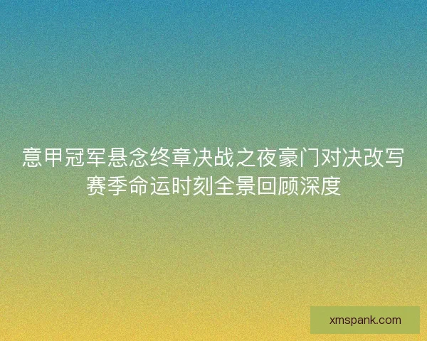 意甲冠军悬念终章决战之夜豪门对决改写赛季命运时刻全景回顾深度