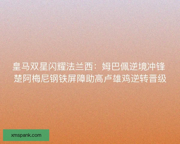皇马双星闪耀法兰西：姆巴佩逆境冲锋 楚阿梅尼钢铁屏障助高卢雄鸡逆转晋级