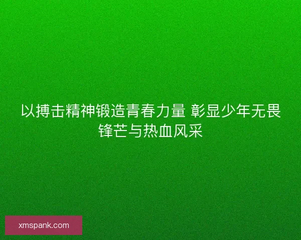 以搏击精神锻造青春力量 彰显少年无畏锋芒与热血风采