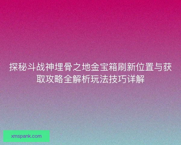 探秘斗战神埋骨之地金宝箱刷新位置与获取攻略全解析玩法技巧详解