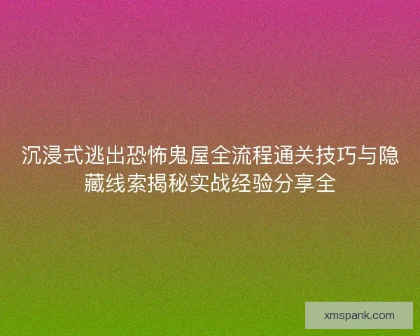 沉浸式逃出恐怖鬼屋全流程通关技巧与隐藏线索揭秘实战经验分享全