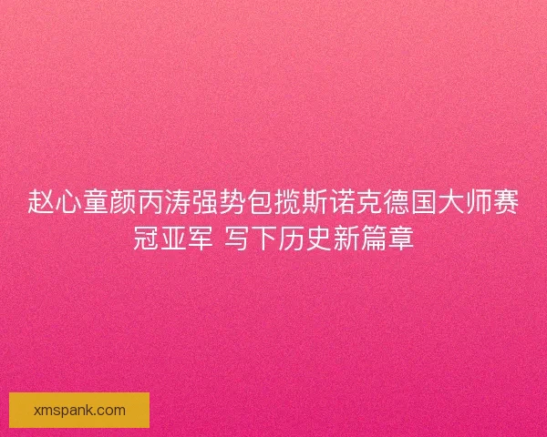赵心童颜丙涛强势包揽斯诺克德国大师赛冠亚军 写下历史新篇章