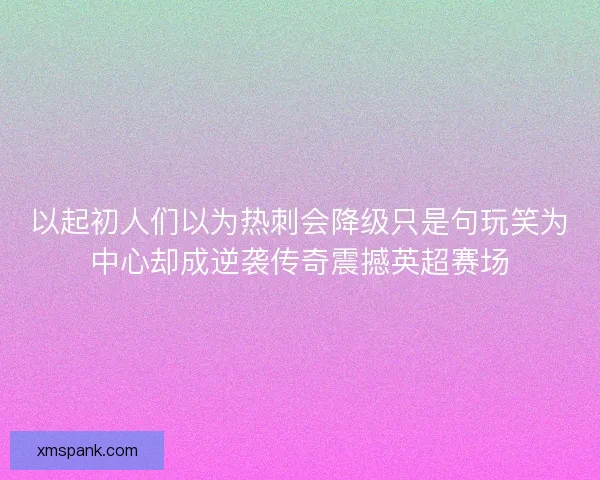 以起初人们以为热刺会降级只是句玩笑为中心却成逆袭传奇震撼英超赛场