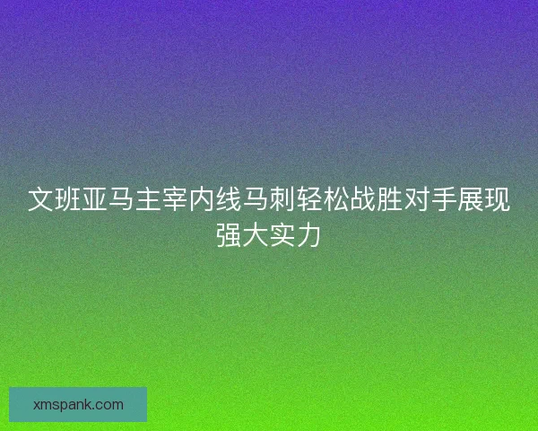 文班亚马主宰内线马刺轻松战胜对手展现强大实力