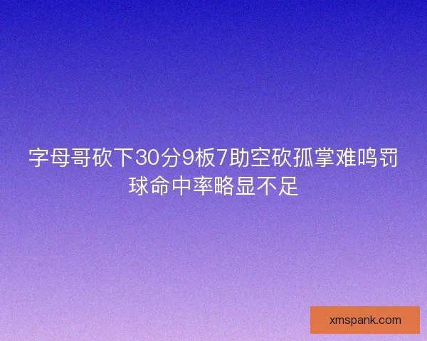 字母哥砍下30分9板7助空砍孤掌难鸣罚球命中率略显不足