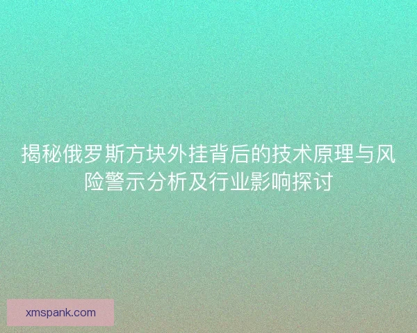 揭秘俄罗斯方块外挂背后的技术原理与风险警示分析及行业影响探讨