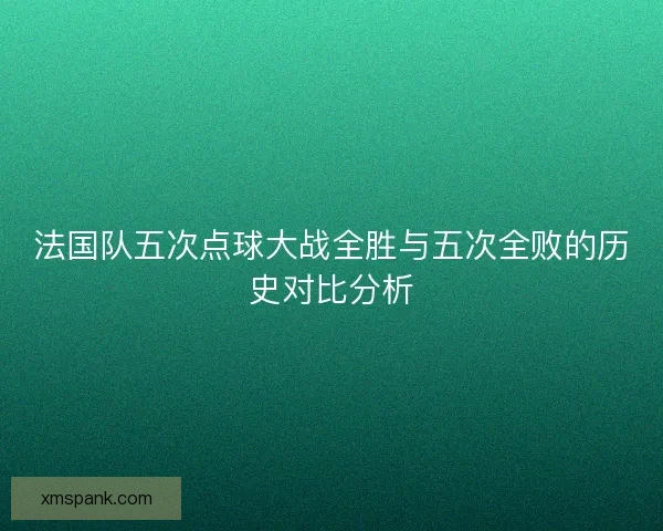 法国队五次点球大战全胜与五次全败的历史对比分析