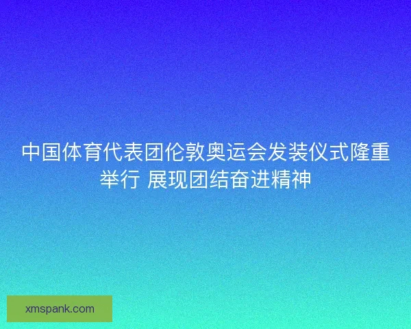 中国体育代表团伦敦奥运会发装仪式隆重举行 展现团结奋进精神