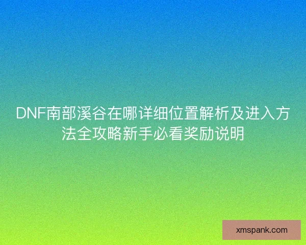 DNF南部溪谷在哪详细位置解析及进入方法全攻略新手必看奖励说明