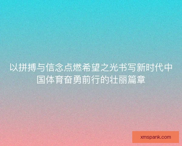 以拼搏与信念点燃希望之光书写新时代中国体育奋勇前行的壮丽篇章