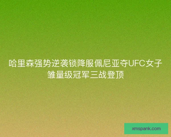 哈里森强势逆袭锁降服佩尼亚夺UFC女子雏量级冠军三战登顶